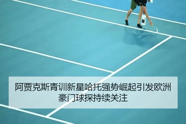 阿贾克斯青训新星哈托强势崛起引发欧洲豪门球探持续关注